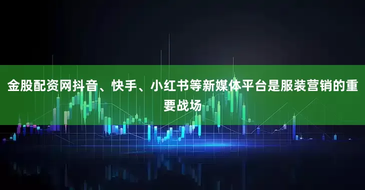 金股配资网抖音、快手、小红书等新媒体平台是服装营销的重要战场