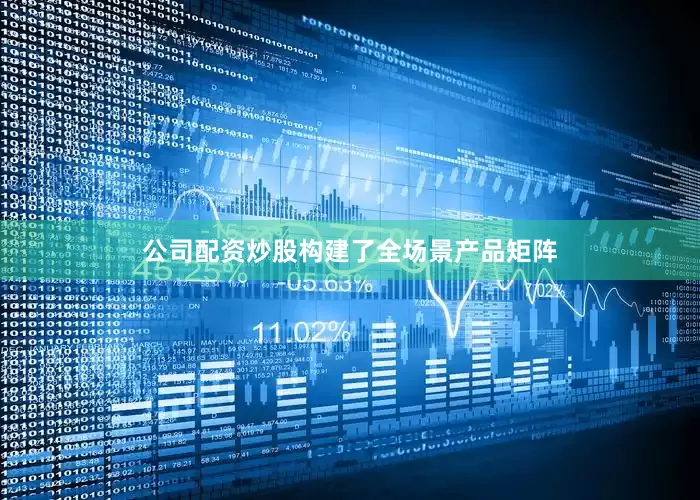 公司配资炒股构建了全场景产品矩阵