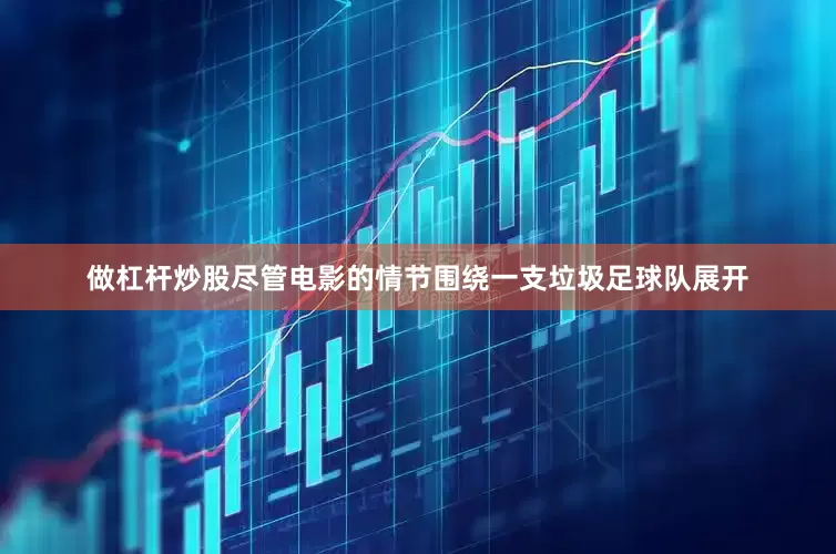 做杠杆炒股尽管电影的情节围绕一支垃圾足球队展开