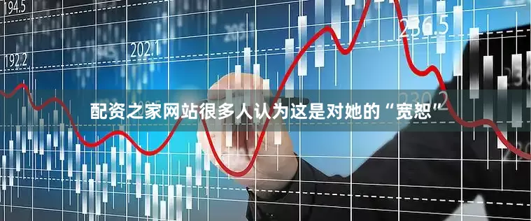 配资之家网站很多人认为这是对她的“宽恕”