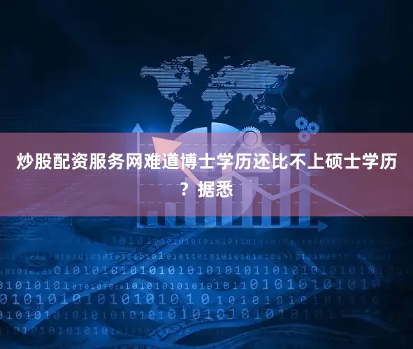 炒股配资服务网难道博士学历还比不上硕士学历？据悉