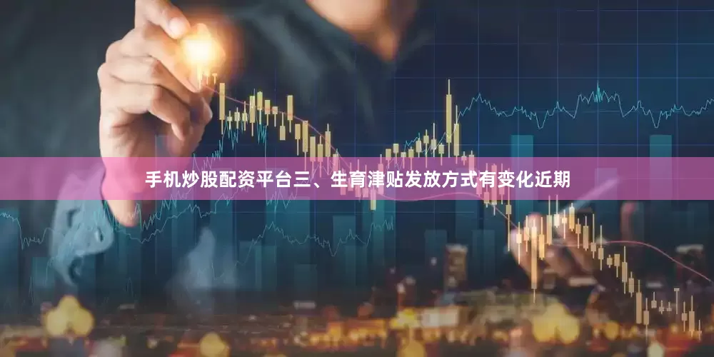 手机炒股配资平台三、生育津贴发放方式有变化近期