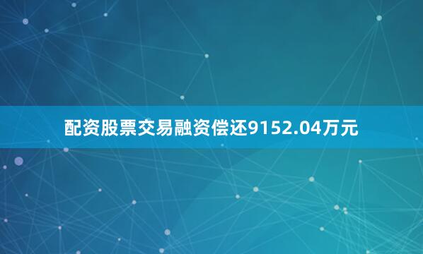 配资股票交易融资偿还9152.04万元