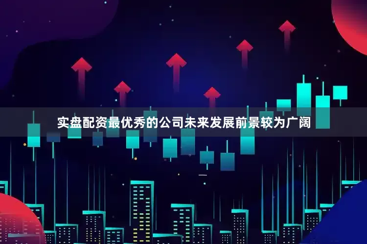 实盘配资最优秀的公司未来发展前景较为广阔