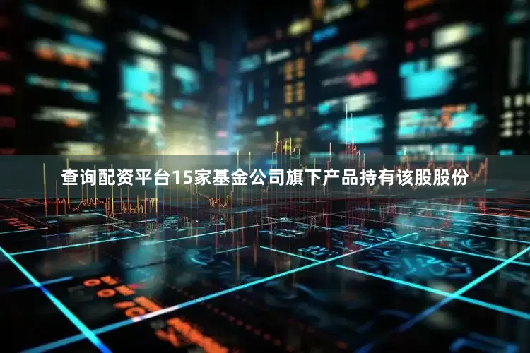 查询配资平台15家基金公司旗下产品持有该股股份