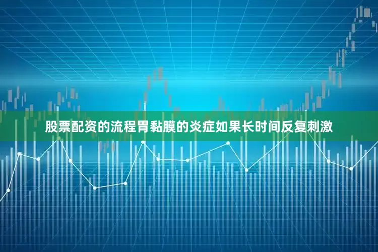 股票配资的流程胃黏膜的炎症如果长时间反复刺激