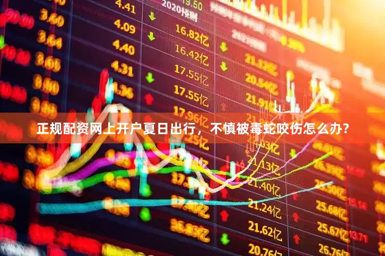 正规配资网上开户夏日出行，不慎被毒蛇咬伤怎么办?