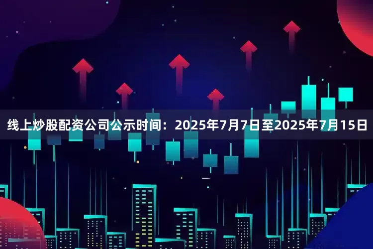 线上炒股配资公司公示时间：2025年7月7日至2025年7月15日