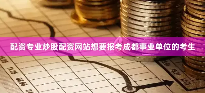 配资专业炒股配资网站想要报考成都事业单位的考生