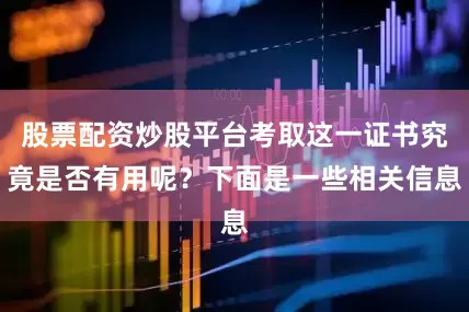 股票配资炒股平台考取这一证书究竟是否有用呢？下面是一些相关信息