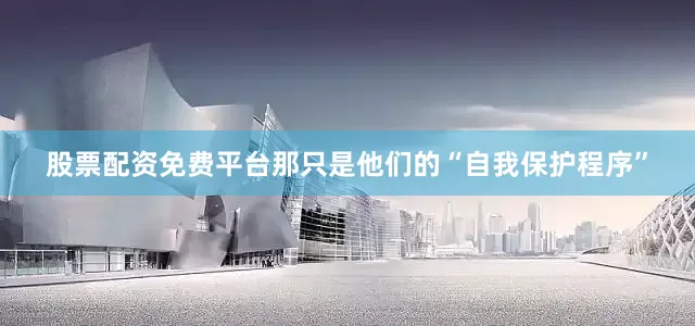 股票配资免费平台那只是他们的“自我保护程序”