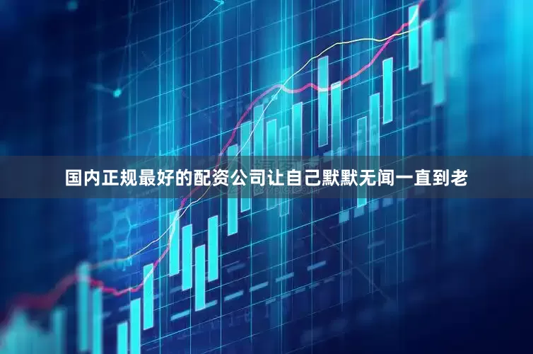 国内正规最好的配资公司让自己默默无闻一直到老