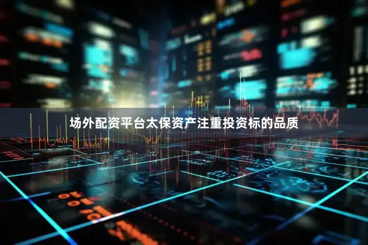 场外配资平台太保资产注重投资标的品质