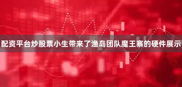 配资平台炒股票小生带来了渔岛团队魔王寨的硬件展示