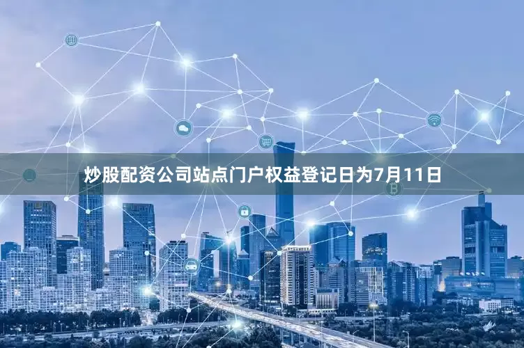 炒股配资公司站点门户权益登记日为7月11日