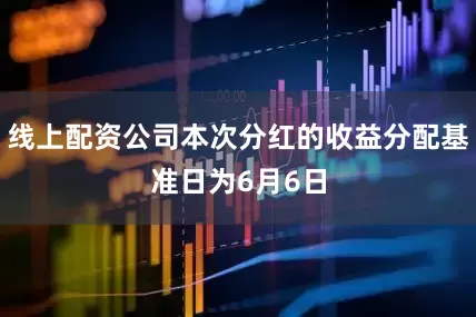线上配资公司本次分红的收益分配基准日为6月6日