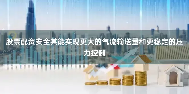 股票配资安全其能实现更大的气流输送量和更稳定的压力控制
