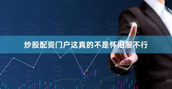 炒股配资门户这真的不是怀旧服不行