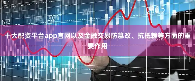 十大配资平台app官网以及金融交易防篡改、抗抵赖等方面的重要作用