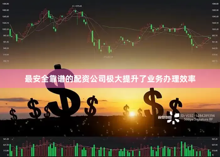 最安全靠谱的配资公司极大提升了业务办理效率