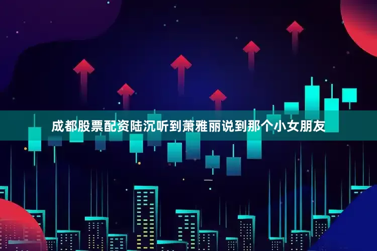 成都股票配资陆沉听到萧雅丽说到那个小女朋友
