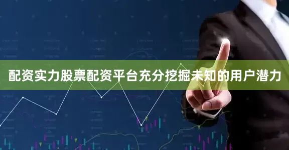 配资实力股票配资平台充分挖掘未知的用户潜力