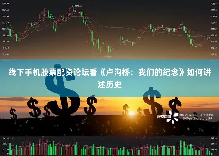 线下手机股票配资论坛看《卢沟桥：我们的纪念》如何讲述历史