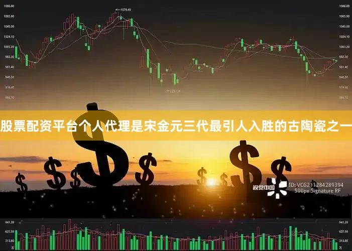 股票配资平台个人代理是宋金元三代最引人入胜的古陶瓷之一