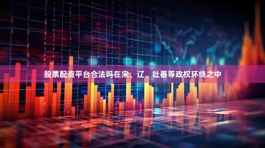 股票配资平台合法吗在宋、辽、吐蕃等政权环绕之中