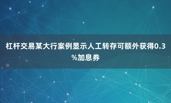 杠杆交易某大行案例显示人工转存可额外获得0.3%加息券