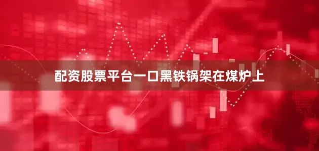 配资股票平台一口黑铁锅架在煤炉上