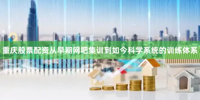 重庆股票配资从早期网吧集训到如今科学系统的训练体系