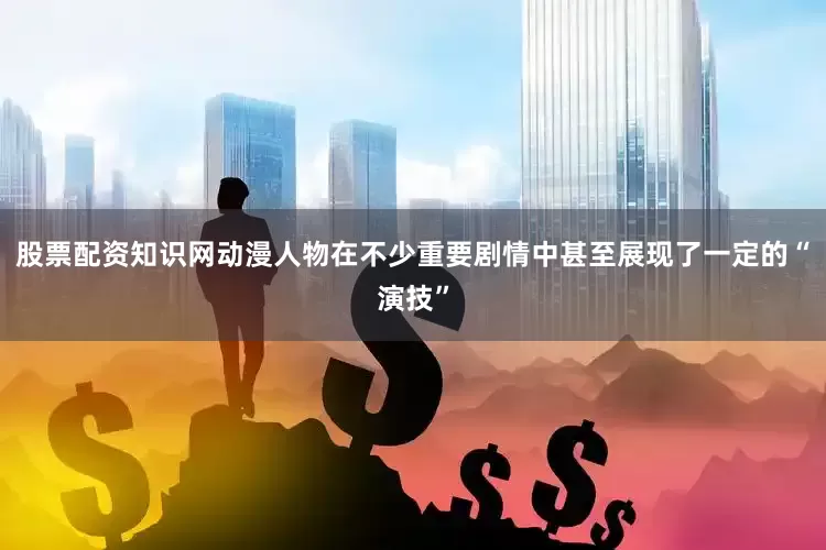 股票配资知识网动漫人物在不少重要剧情中甚至展现了一定的“演技”