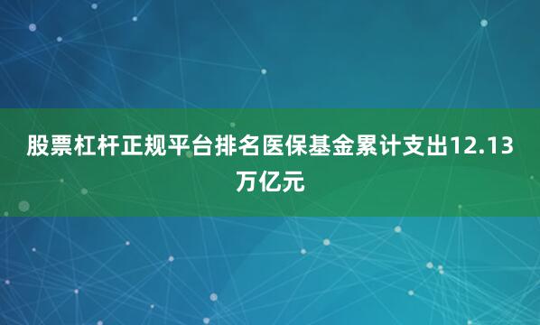 股票杠杆正规平台排名医保基金累计支出12.13万亿元