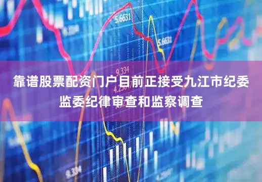 靠谱股票配资门户目前正接受九江市纪委监委纪律审查和监察调查