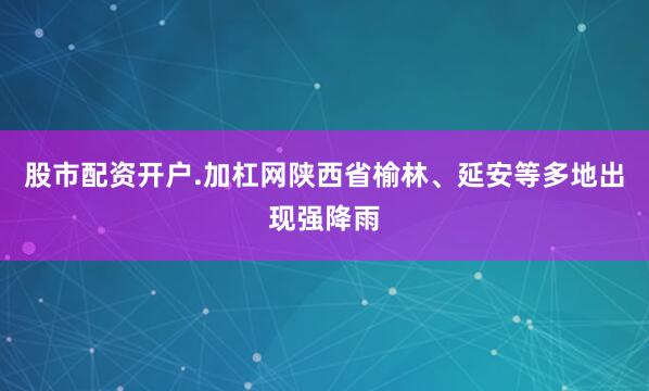股市配资开户.加杠网陕西省榆林、延安等多地出现强降雨