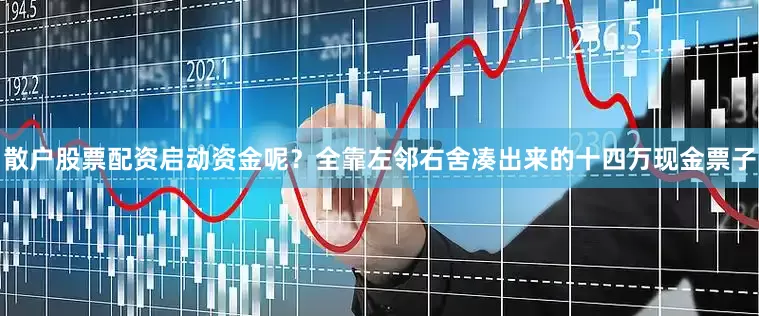 散户股票配资启动资金呢？全靠左邻右舍凑出来的十四万现金票子