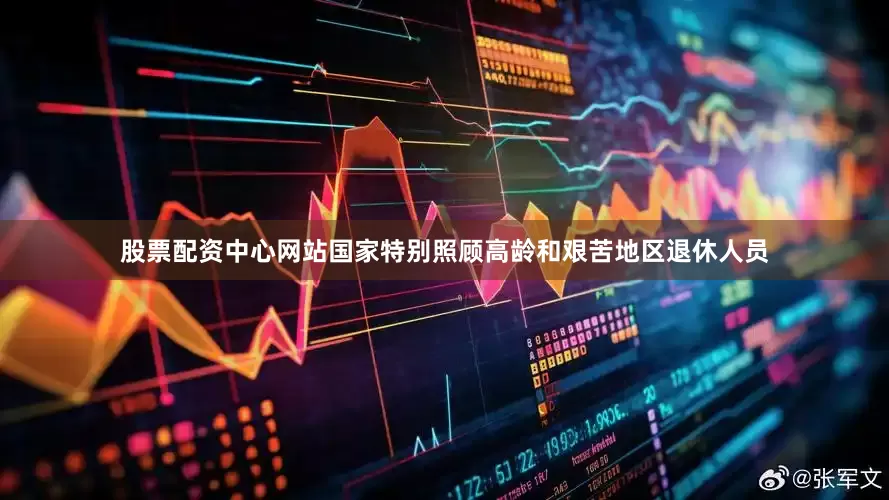 股票配资中心网站国家特别照顾高龄和艰苦地区退休人员