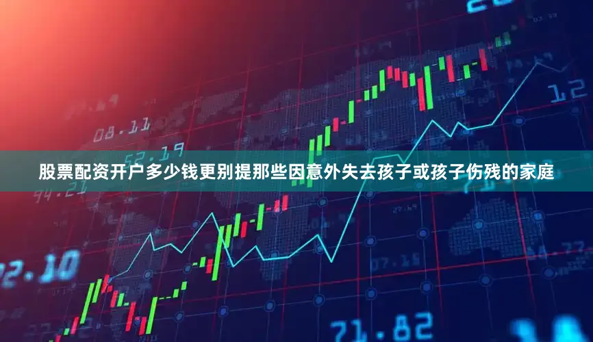 股票配资开户多少钱更别提那些因意外失去孩子或孩子伤残的家庭