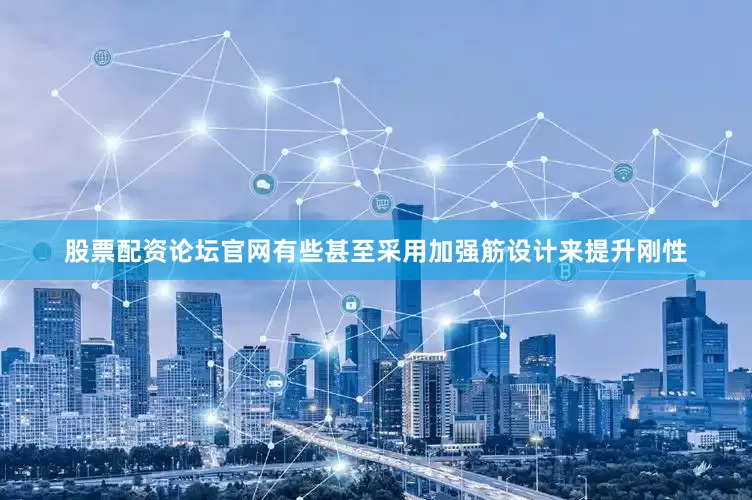 股票配资论坛官网有些甚至采用加强筋设计来提升刚性