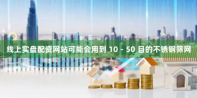 线上实盘配资网站可能会用到 10 - 50 目的不锈钢筛网