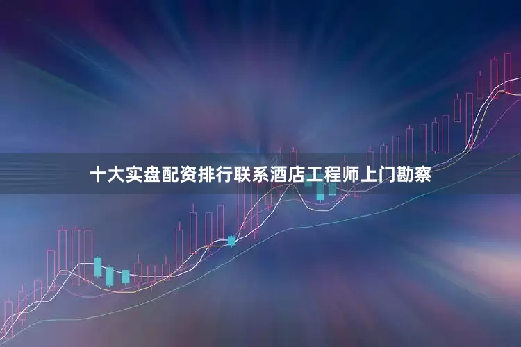 十大实盘配资排行联系酒店工程师上门勘察