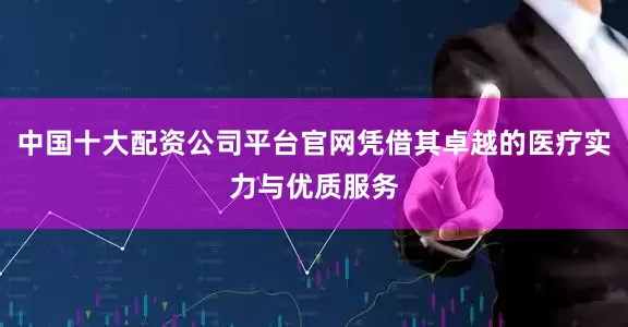 中国十大配资公司平台官网凭借其卓越的医疗实力与优质服务