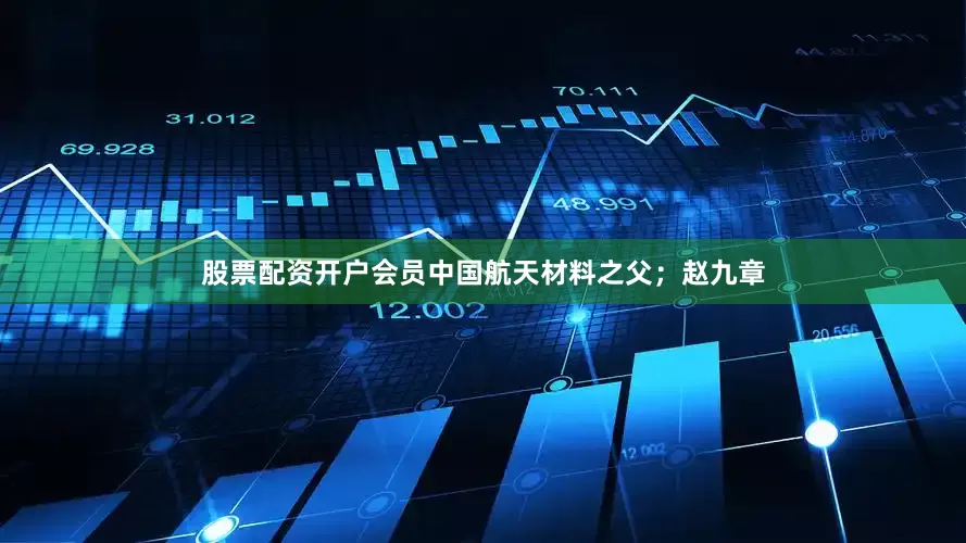 股票配资开户会员中国航天材料之父；赵九章