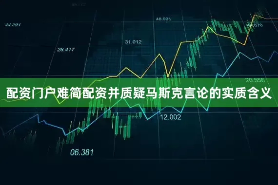 配资门户难简配资并质疑马斯克言论的实质含义