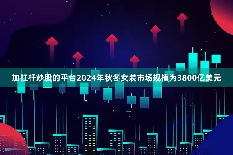 加杠杆炒股的平台2024年秋冬女装市场规模为3800亿美元