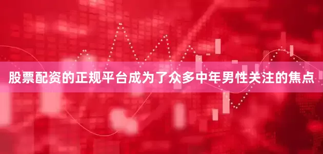 股票配资的正规平台成为了众多中年男性关注的焦点