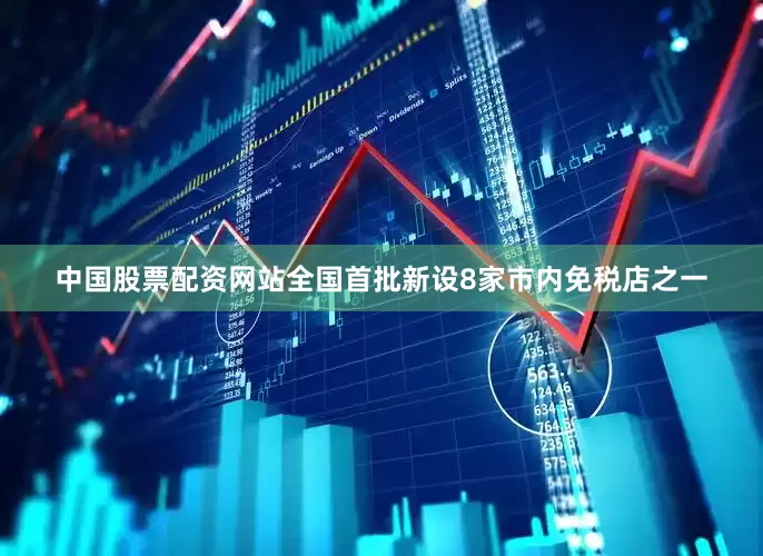 中国股票配资网站全国首批新设8家市内免税店之一