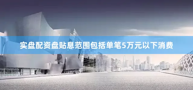 实盘配资盘　　贴息范围包括单笔5万元以下消费