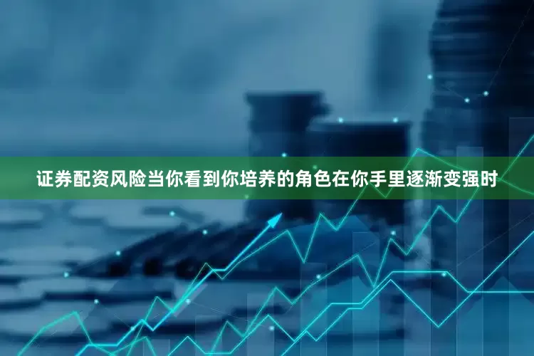 证券配资风险当你看到你培养的角色在你手里逐渐变强时